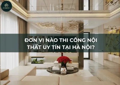 Đơn Vị Nào Thi Công Nội Thất Uy Tín Tại Hà Nội?